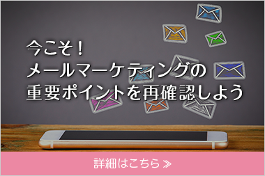 今こそ！メールマーケティングの重要ポイントを再確認しよう